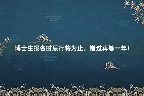 博士生报名时辰行将为止，错过再等一年！
